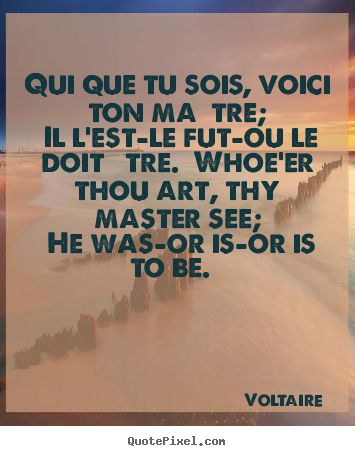 Qui que tu sois, voici ton maître; il l'est—le fut—ou le doit.. Voltaire best love quotes