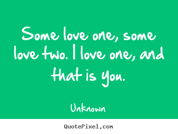 Some love one, some love two. i love one, and that is you. Unknown great love quote