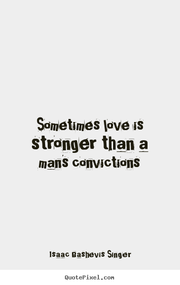 Isaac Bashevis Singer photo quotes - Sometimes love is stronger than a man's convictions - Love quotes