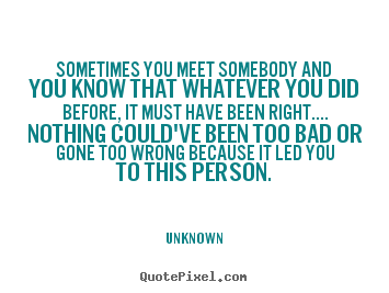 Love quotes - Sometimes you meet somebody and you know that whatever you..