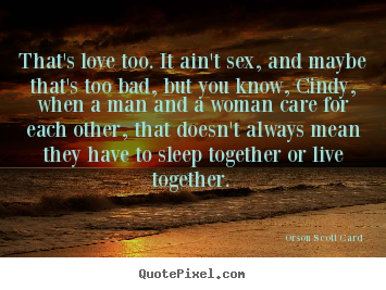 That's love too. it ain't sex, and maybe that's too bad, but.. Orson Scott Card  love quotes