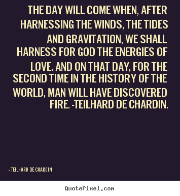 Teilhard De Chardin picture quotes - The day will come when, after harnessing the winds, the tides.. - Love quotes