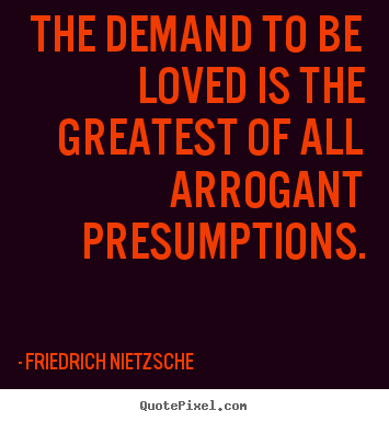 Quotes about love - The demand to be loved is the greatest of all arrogant presumptions.