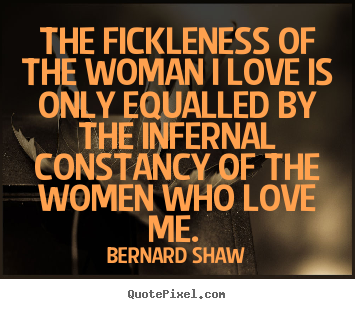 The fickleness of the woman i love is only equalled by the infernal.. Bernard Shaw best love quotes