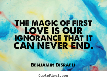 The magic of first love is our ignorance that it can.. Benjamin Disraeli top love quote