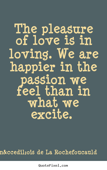 The pleasure of love is in loving. we are happier in the passion.. Fran&ccedil;ois De La Rochefoucauld top love quotes