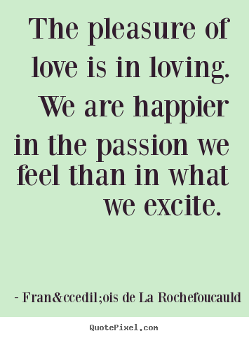 The pleasure of love is in loving. we are happier.. Fran&ccedil;ois De La Rochefoucauld  love quote