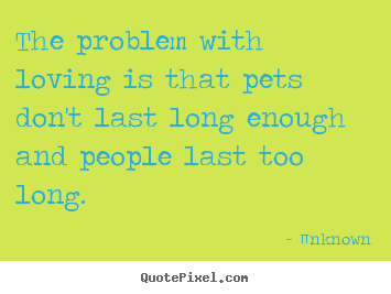 Quotes about love - The problem with loving is that pets don't last..