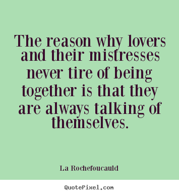 Quotes about love - The reason why lovers and their mistresses never tire of being..