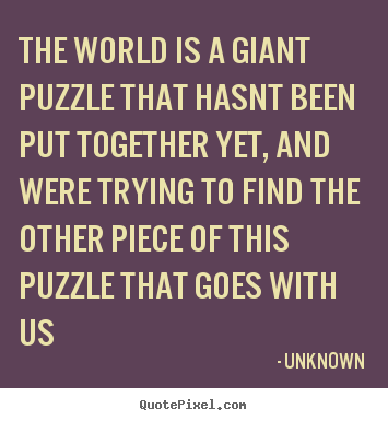 Quotes about love - The world is a giant puzzle that hasnt been put together yet, and..