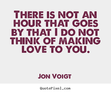 There is not an hour that goes by that i do not think of.. Jon Voigt  love quotes