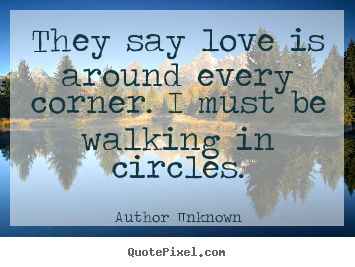 Author Unknown poster quotes - They say love is around every corner. i must be walking in.. - Love quotes
