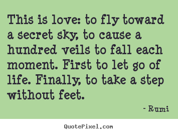 Rumi poster sayings - This is love: to fly toward a secret sky, to cause a hundred veils to.. - Love quotes