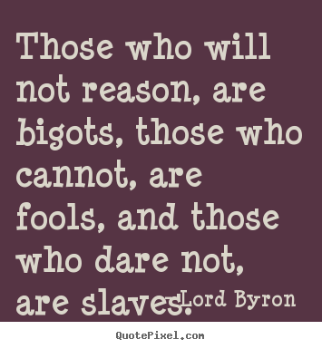 Quotes about love - Those who will not reason, are bigots, those..