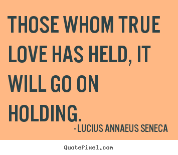 Quote about love - Those whom true love has held, it will go on holding.