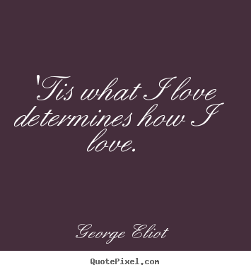 George Eliot poster quotes - 'tis what i love determines how i love.  - Love quotes