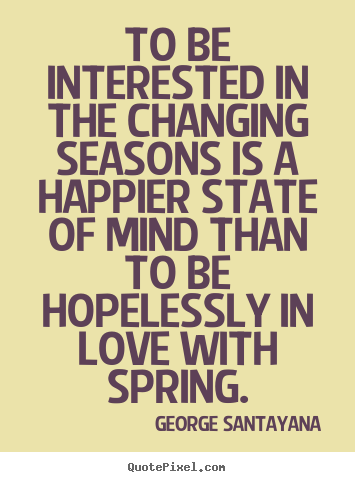 George Santayana picture quote - To be interested in the changing seasons is a happier state.. - Love quotes