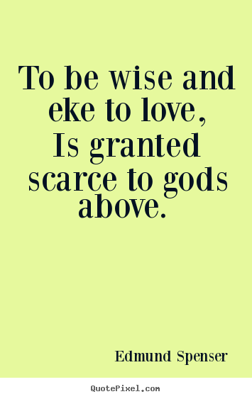 Edmund Spenser picture quotes - To be wise and eke to love, is granted scarce to gods above.  - Love quotes