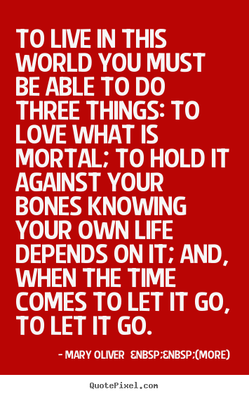 Mary Oliver  &nbsp;&nbsp;(more) picture quotes - To live in this world you must be able to do three things: to love.. - Love quote
