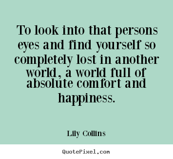 Lily Collins picture quotes - To look into that persons eyes and find yourself so completely lost.. - Love quote