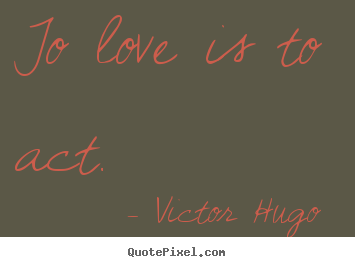 Diy picture quotes about love - To love is to act.