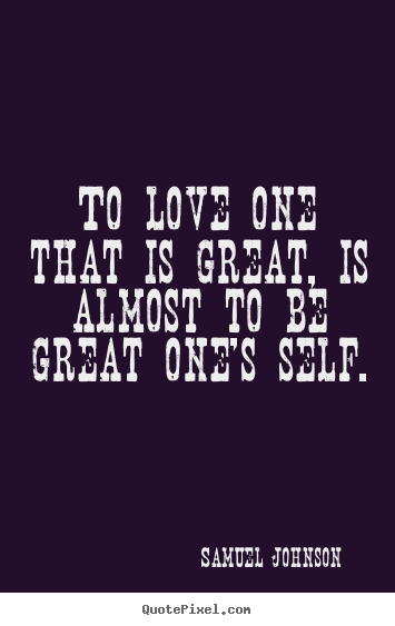 Love quotes - To love one that is great, is almost to be great one's self.