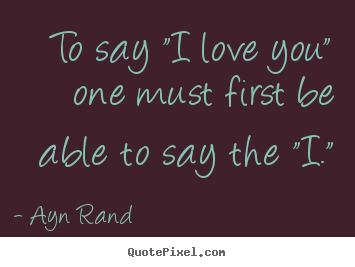 Love quotes - To say "i love you" one must first be able to say the "i."
