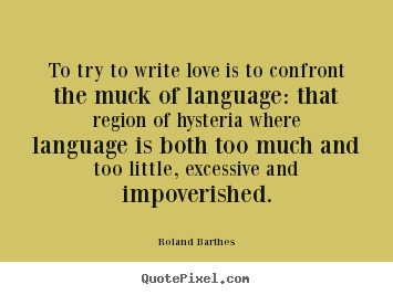 To try to write love is to confront the muck.. Roland Barthes great love quote