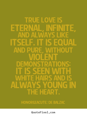Honor&eacute; De Balzac pictures sayings - True love is eternal, infinite, and always like itself... - Love quotes