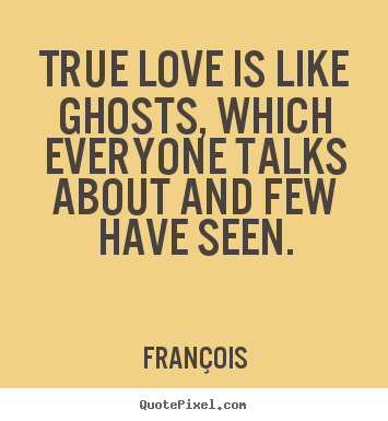 True love is like ghosts, which everyone talks about and few have.. Fran&#231;ois greatest love quotes