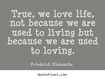 Friedrich Nietzsche  picture quotes - True, we love life, not because we are used to living but because we.. - Love quote