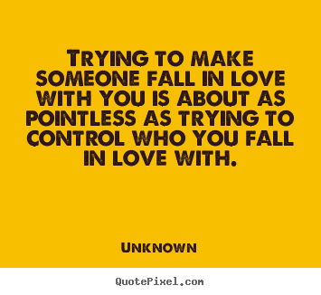 Love quotes - Trying to make someone fall in love with you is about..