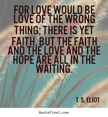 T. S. Eliot picture quotes - For love would be love of the wrong thing;.. - Love quote