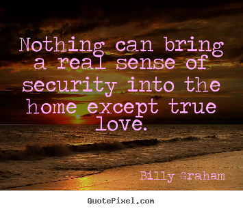 Nothing can bring a real sense of security into the home except.. Billy Graham greatest love quote