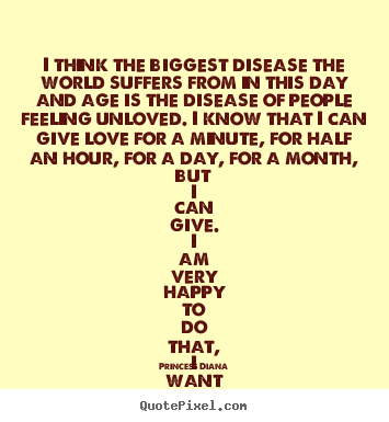 Quote about love - I think the biggest disease the world suffers from in this day and age..