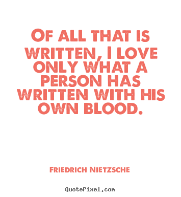 Of all that is written, i love only what a person has written with.. Friedrich Nietzsche good love quotes