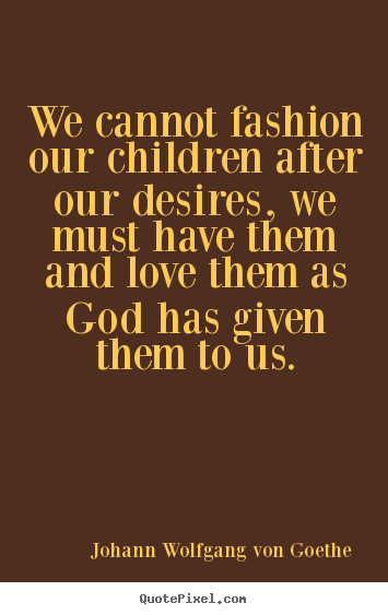 Quotes about love - We cannot fashion our children after our desires, we must have..