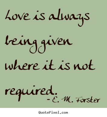 Love is always being given where it is not required. E. M. Forster good love quote