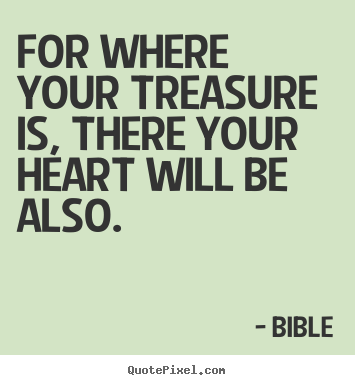 Quotes about love - For where your treasure is, there your heart will be also.