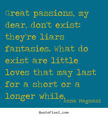 Great passions, my dear, don't exist: they're liars fantasies... Anna Magnani good love quote