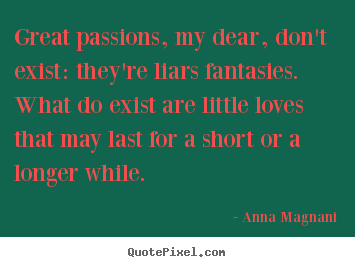 Anna Magnani picture quotes - Great passions, my dear, don't exist: they're liars fantasies... - Love quote