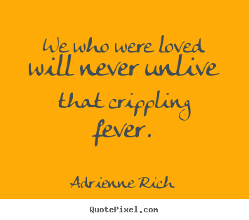 We who were loved will never unlive that crippling fever. Adrienne Rich famous love quotes