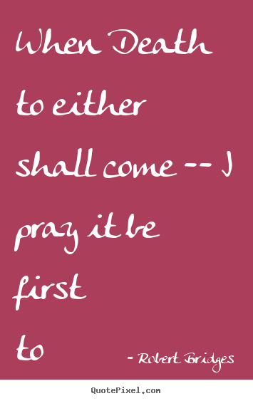 Robert Bridges picture quotes - When death to either shall come -- i pray it be first to me. - Love quotes