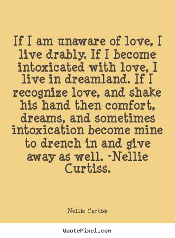 Nellie Curtiss picture quotes - If i am unaware of love, i live drably. if i become intoxicated with.. - Love quote