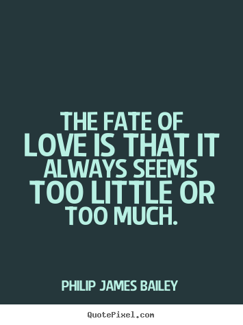 Create graphic picture quotes about love - The fate of love is that it always seems too little or too much.