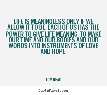 Life is meaningless only if we allow it to be. each of us has.. Tom Head best love quote