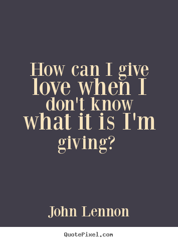 Quotes about love - How can i give love when i don't know what it is i'm giving?