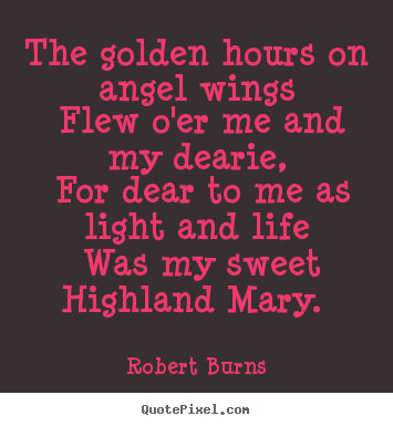 The golden hours on angel wings flew o'er me and my dearie,.. Robert Burns famous love quote