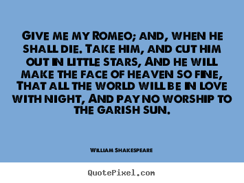 Customize picture quotes about love - Give me my romeo; and, when he shall die. take..