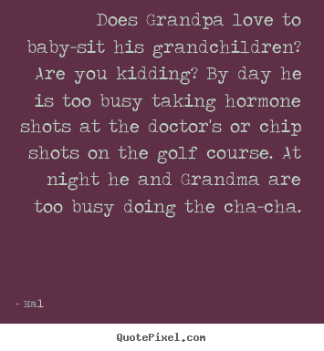 Does grandpa love to baby-sit his grandchildren? are you kidding?.. Hal famous love quotes